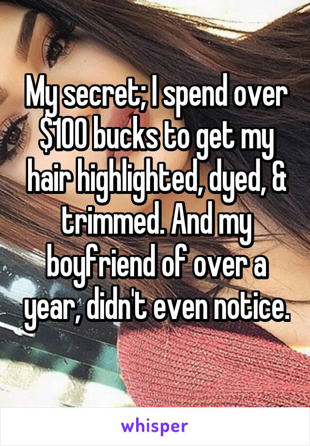 My secret; I spend over $100 bucks to get my hair highlighted, dyed, & trimmed. And my boyfriend of over a year, didn't even notice. 