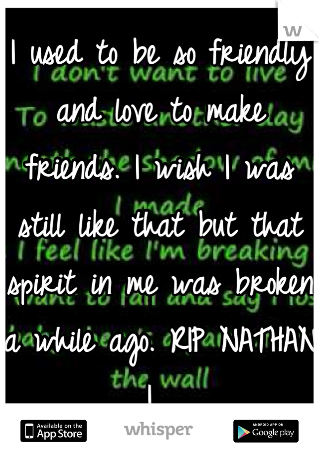I used to be so friendly and love to make friends. I wish I was still like that but that spirit in me was broken a while ago. RIP NATHAN I. 