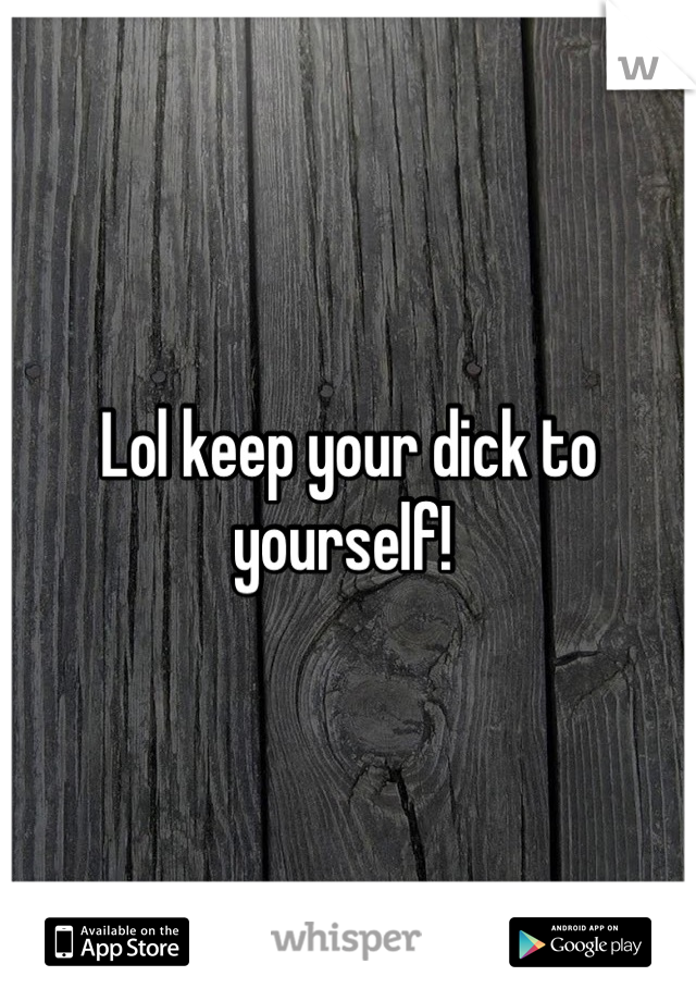 Lol keep your dick to yourself! 