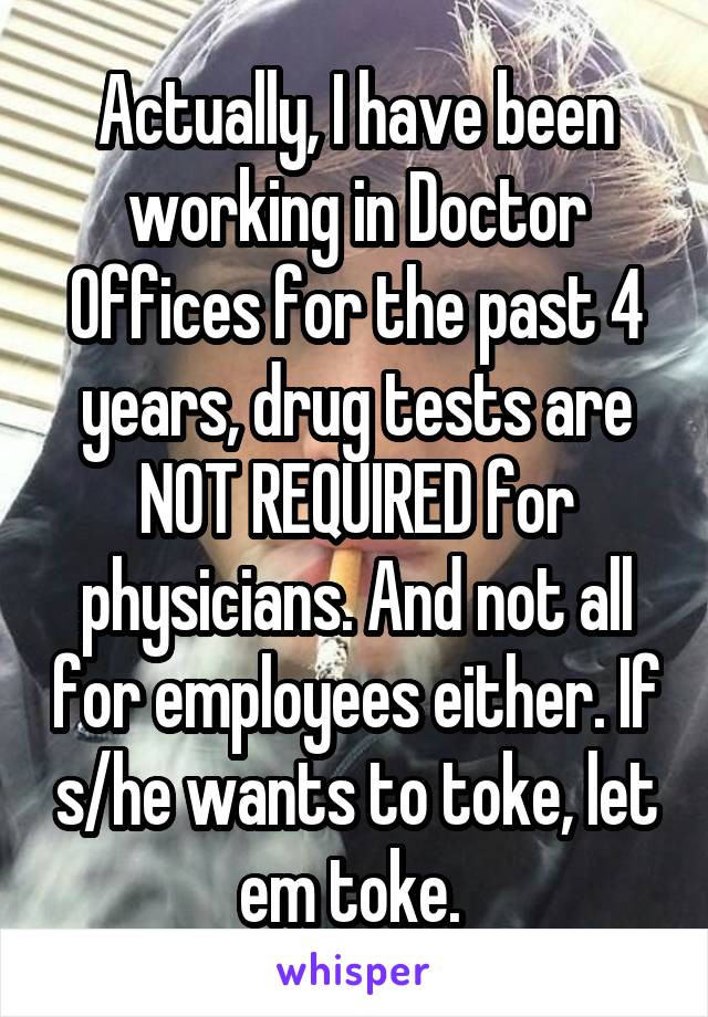 Actually, I have been working in Doctor Offices for the past 4 years, drug tests are NOT REQUIRED for physicians. And not all for employees either. If s/he wants to toke, let em toke. 