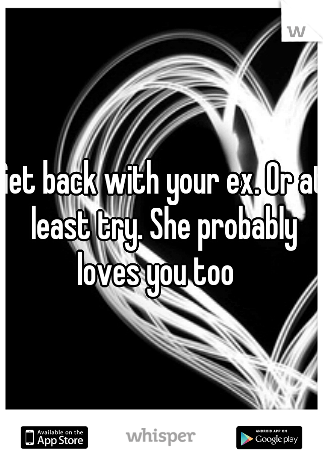 Get back with your ex. Or at least try. She probably loves you too
