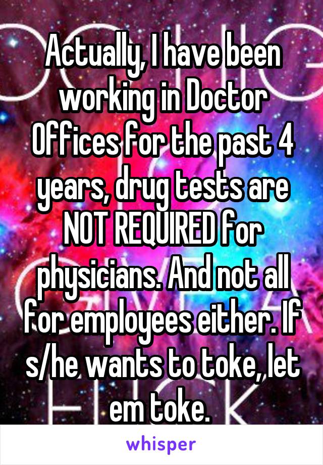 Actually, I have been working in Doctor Offices for the past 4 years, drug tests are NOT REQUIRED for physicians. And not all for employees either. If s/he wants to toke, let em toke. 