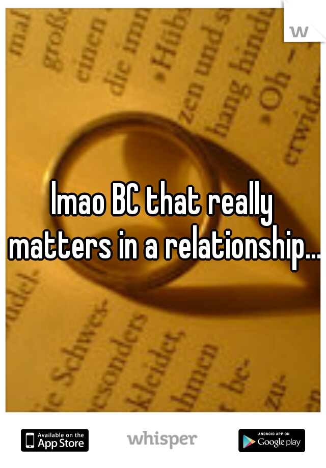 lmao BC that really matters in a relationship...