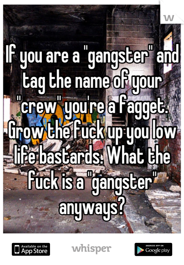 If you are a "gangster" and tag the name of your "crew" you're a fagget. Grow the fuck up you low life bastards. What the fuck is a "gangster" anyways?