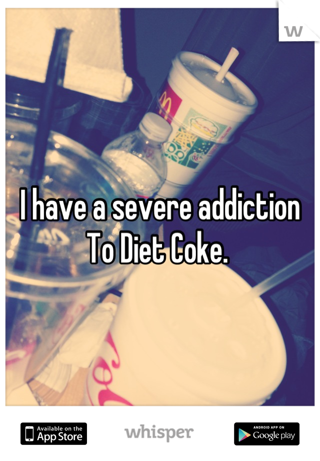 I have a severe addiction  
To Diet Coke. 