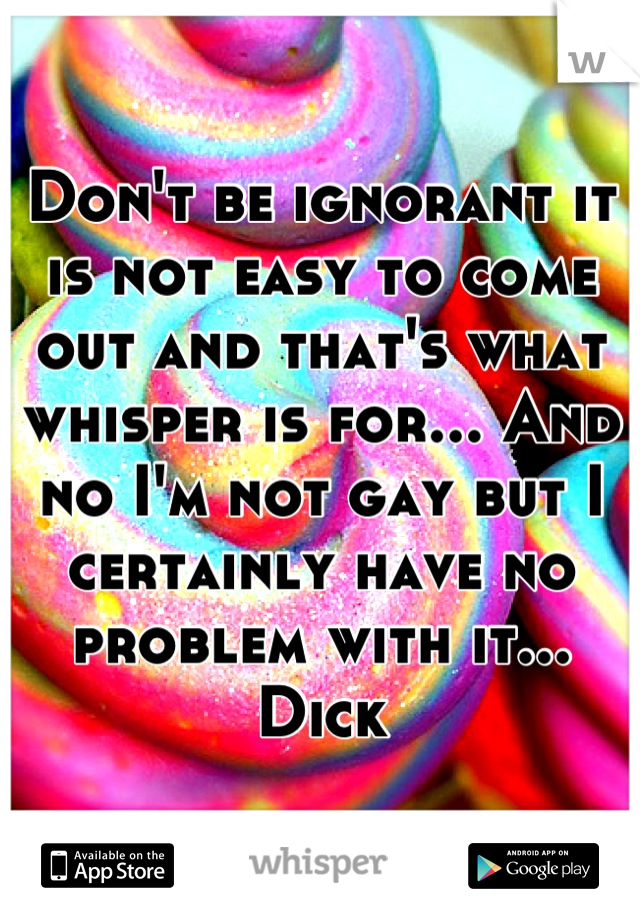 Don't be ignorant it is not easy to come out and that's what whisper is for... And no I'm not gay but I certainly have no problem with it... Dick
