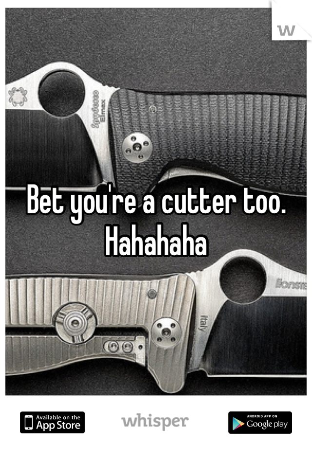 Bet you're a cutter too. Hahahaha