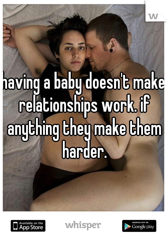 having a baby doesn't make relationships work. if anything they make them harder.