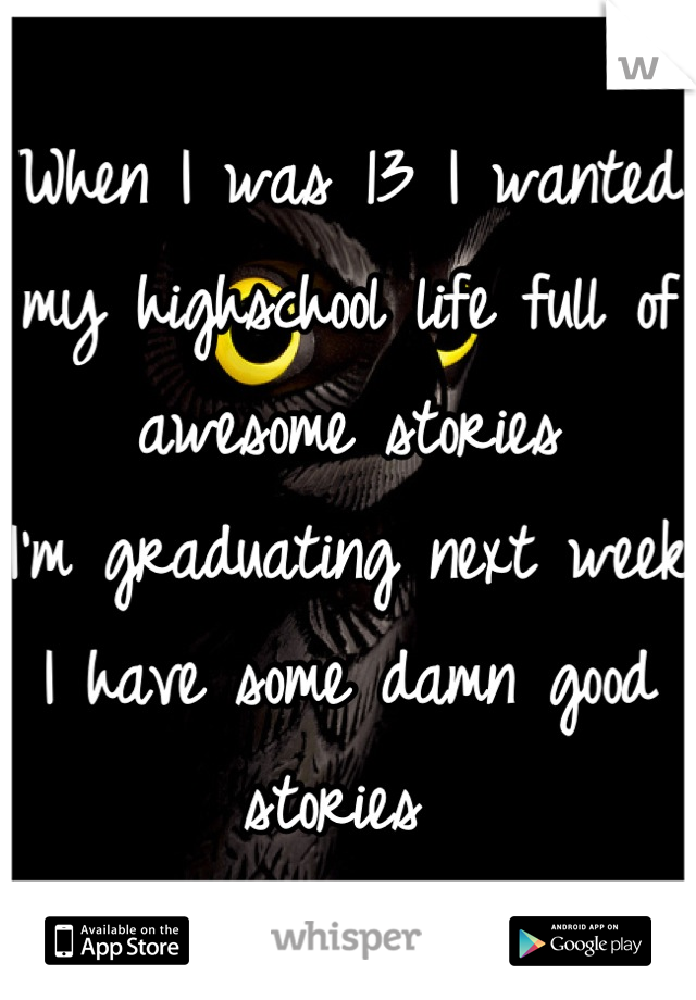 When I was 13 I wanted my highschool life full of awesome stories
I'm graduating next week 
I have some damn good stories 