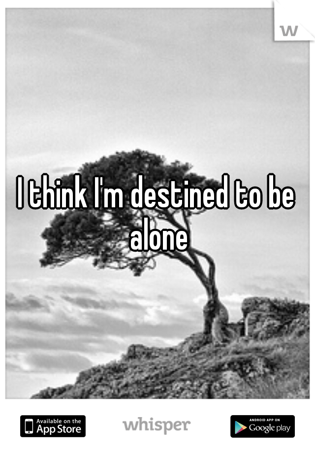 I think I'm destined to be alone