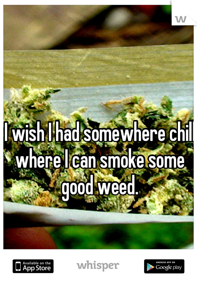 I wish I had somewhere chill where I can smoke some good weed.