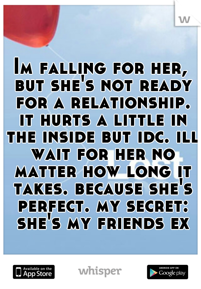 Im falling for her, but she's not ready for a relationship. it hurts a little in the inside but idc. ill wait for her no matter how long it takes. because she's perfect. my secret: she's my friends ex