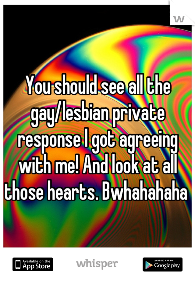 You should see all the gay/lesbian private response I got agreeing with me! And look at all those hearts. Bwhahahaha 