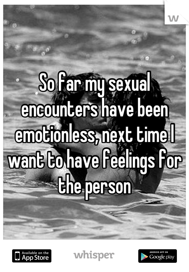 So far my sexual encounters have been emotionless, next time I want to have feelings for the person