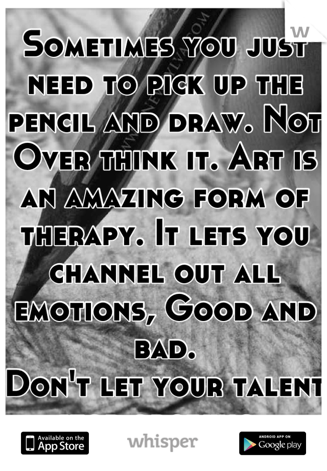 Sometimes you just need to pick up the pencil and draw. Not
Over think it. Art is an amazing form of therapy. It lets you channel out all emotions, Good and bad.
Don't let your talent stop growing. 