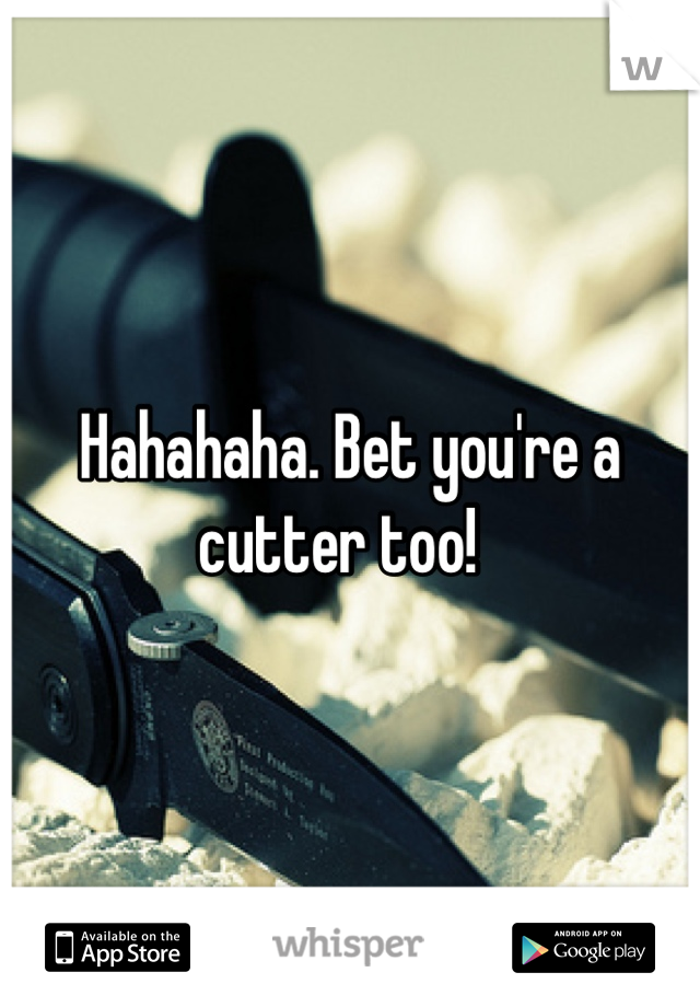 Hahahaha. Bet you're a cutter too!  