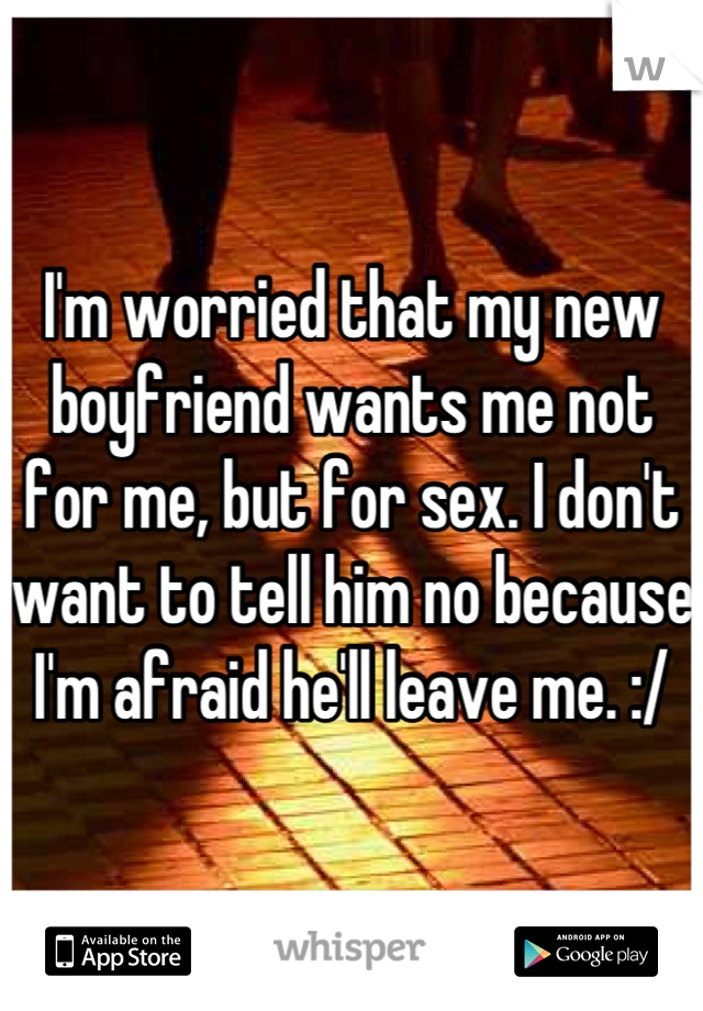 I'm worried that my new boyfriend wants me not for me, but for sex. I don't want to tell him no because I'm afraid he'll leave me. :/