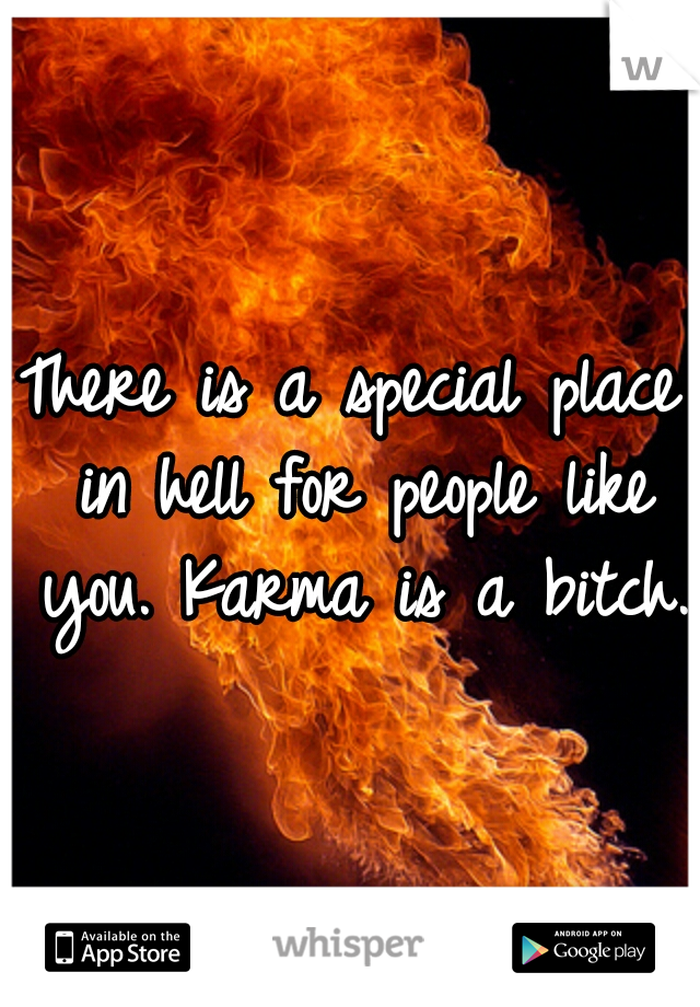 There is a special place in hell for people like you. Karma is a bitch.