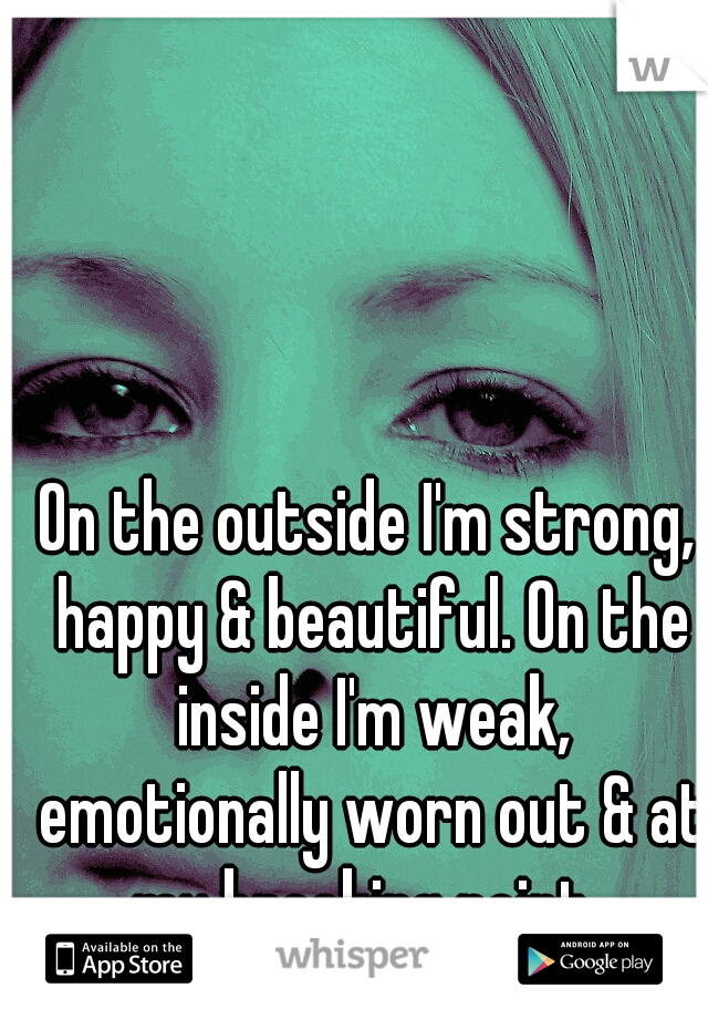 On the outside I'm strong, happy & beautiful. On the inside I'm weak, emotionally worn out & at my breaking point. 