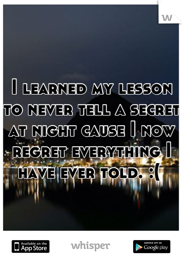 I learned my lesson to never tell a secret at night cause I now regret everything I have ever told. :( 