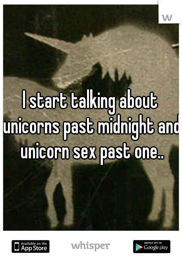 I start talking about unicorns past midnight and unicorn sex past one..