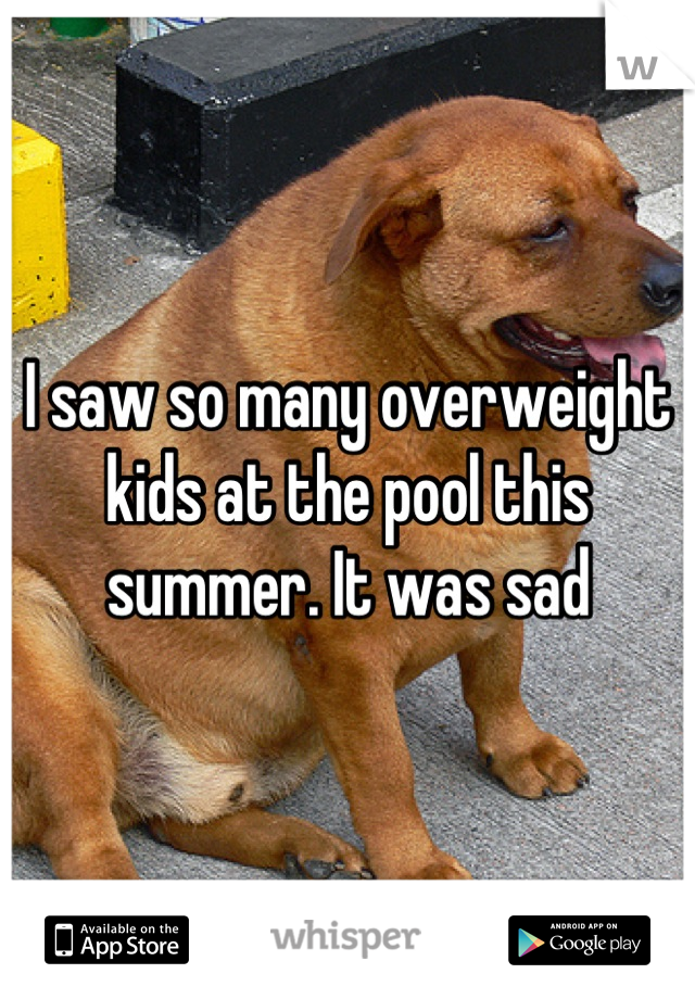 I saw so many overweight kids at the pool this summer. It was sad