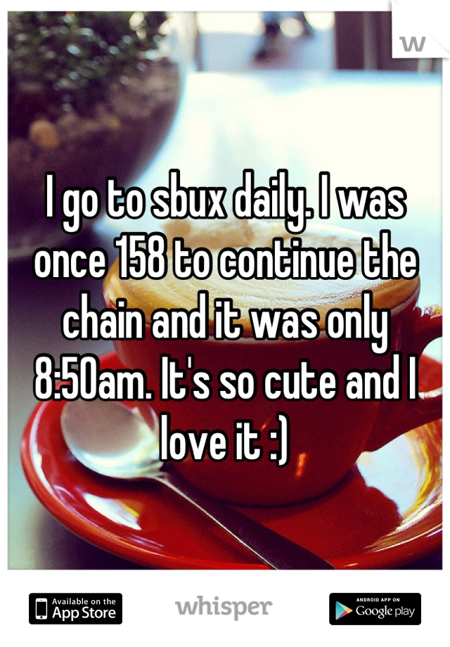 I go to sbux daily. I was once 158 to continue the chain and it was only 8:50am. It's so cute and I love it :)