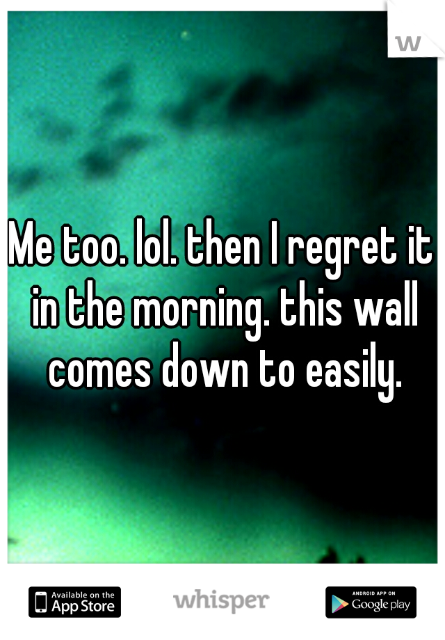 Me too. lol. then I regret it in the morning. this wall comes down to easily.