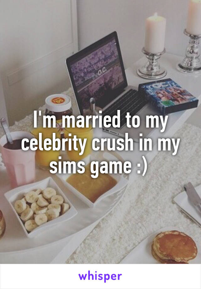 I'm married to my celebrity crush in my sims game :) 