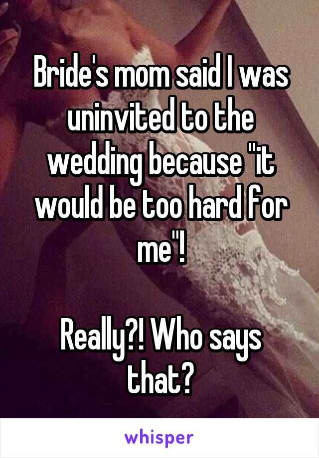 Bride's mom said I was uninvited to the wedding because "it would be too hard for me"!

Really?! Who says that?