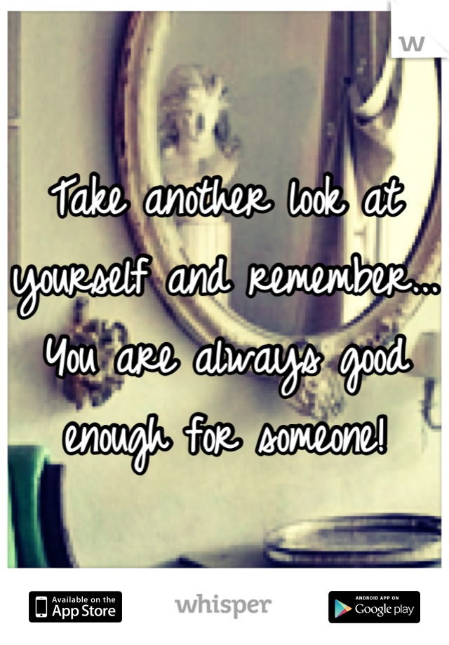 Take another look at yourself and remember... You are always good enough for someone!