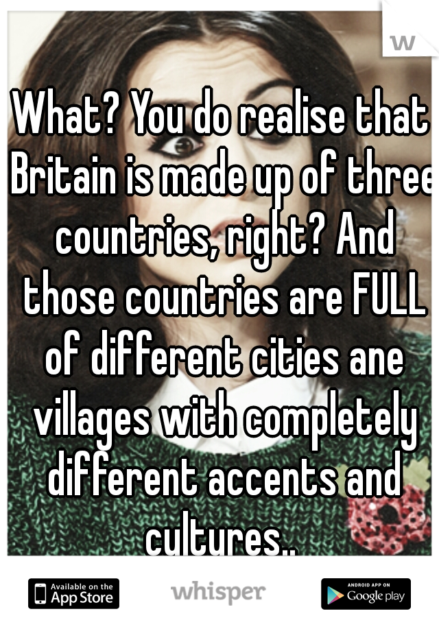 What? You do realise that Britain is made up of three countries, right? And those countries are FULL of different cities ane villages with completely different accents and cultures.. 
