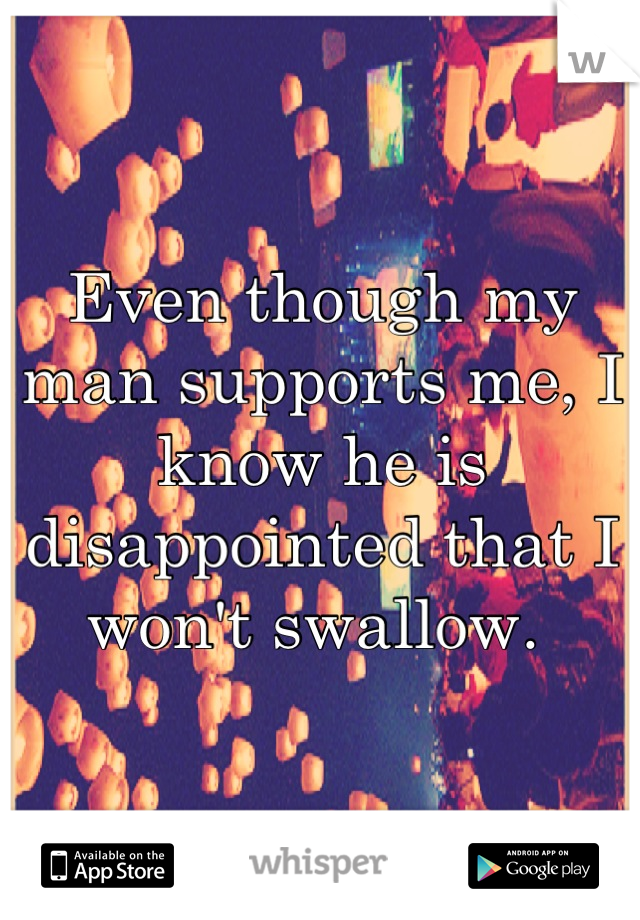 Even though my man supports me, I know he is disappointed that I won't swallow. 