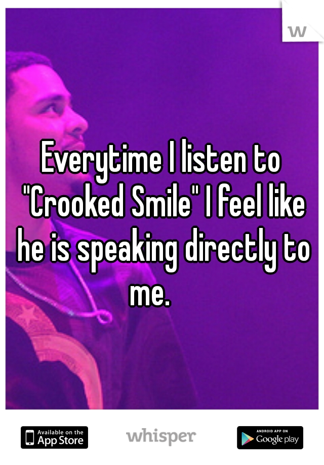 Everytime I listen to "Crooked Smile" I feel like he is speaking directly to me. 

