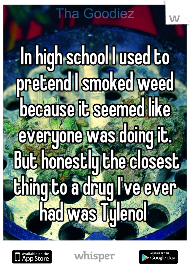 In high school I used to pretend I smoked weed because it seemed like everyone was doing it.
 But honestly the closest thing to a drug I've ever had was Tylenol 