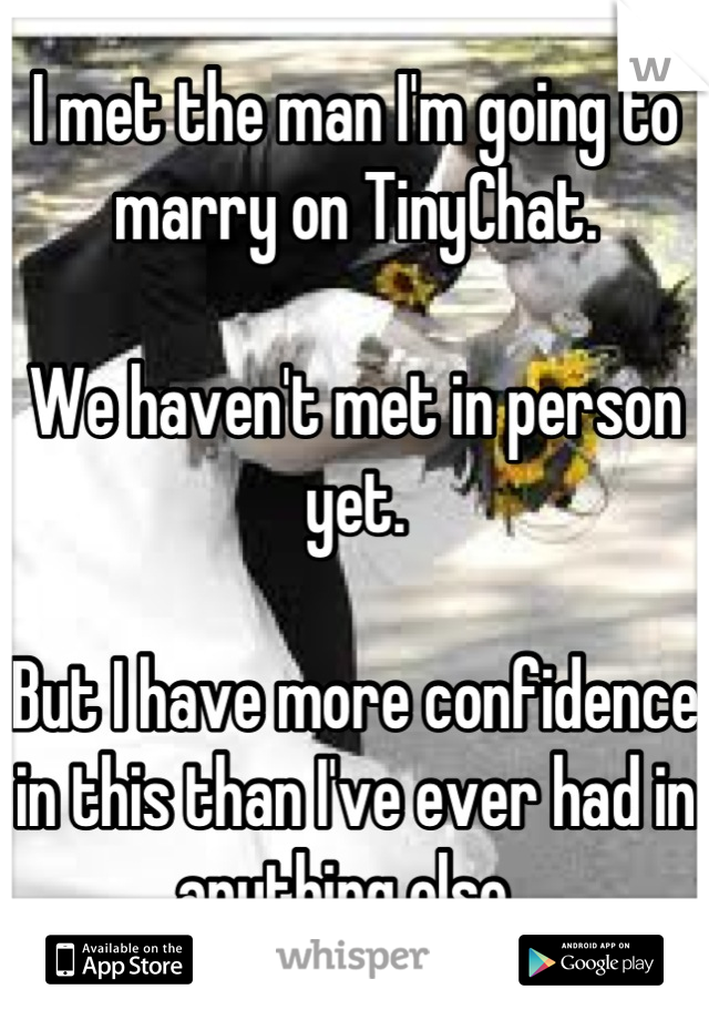 I met the man I'm going to marry on TinyChat. 

We haven't met in person yet. 

But I have more confidence in this than I've ever had in anything else. 