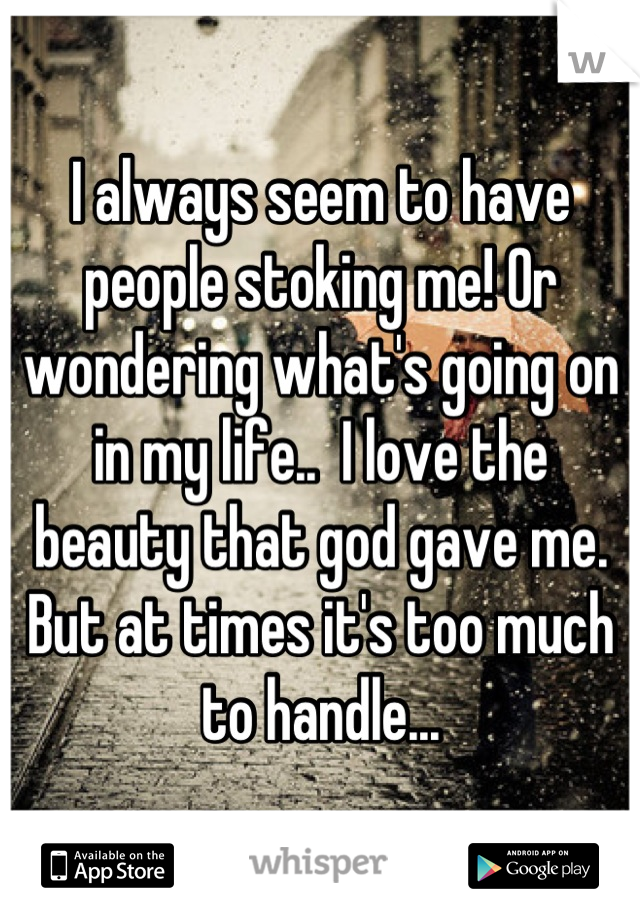 I always seem to have people stoking me! Or wondering what's going on in my life..  I love the beauty that god gave me. But at times it's too much to handle...