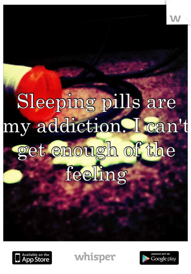 Sleeping pills are my addiction. I can't get enough of the feeling