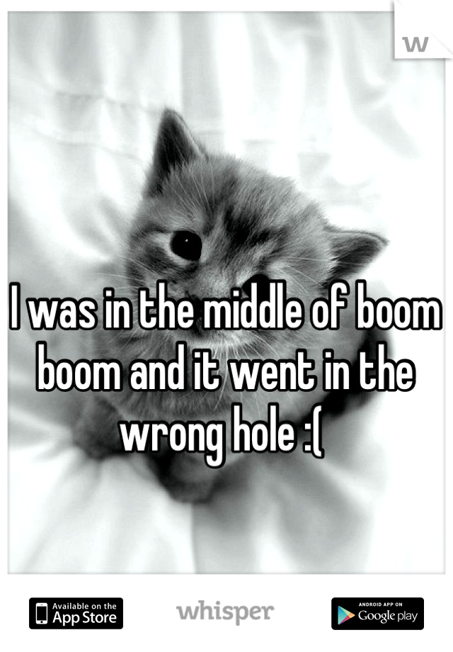 I was in the middle of boom boom and it went in the wrong hole :( 