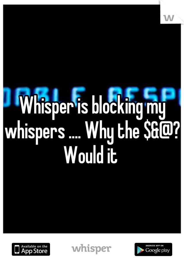Whisper is blocking my whispers .... Why the $&@? Would it 