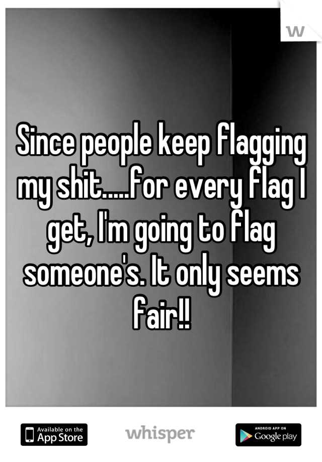 Since people keep flagging my shit.....for every flag I get, I'm going to flag someone's. It only seems fair!!