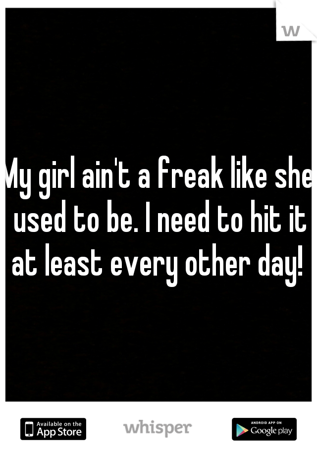 My girl ain't a freak like she used to be. I need to hit it at least every other day! 