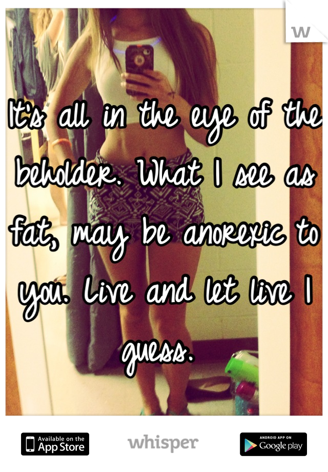 It's all in the eye of the beholder. What I see as fat, may be anorexic to you. Live and let live I guess. 