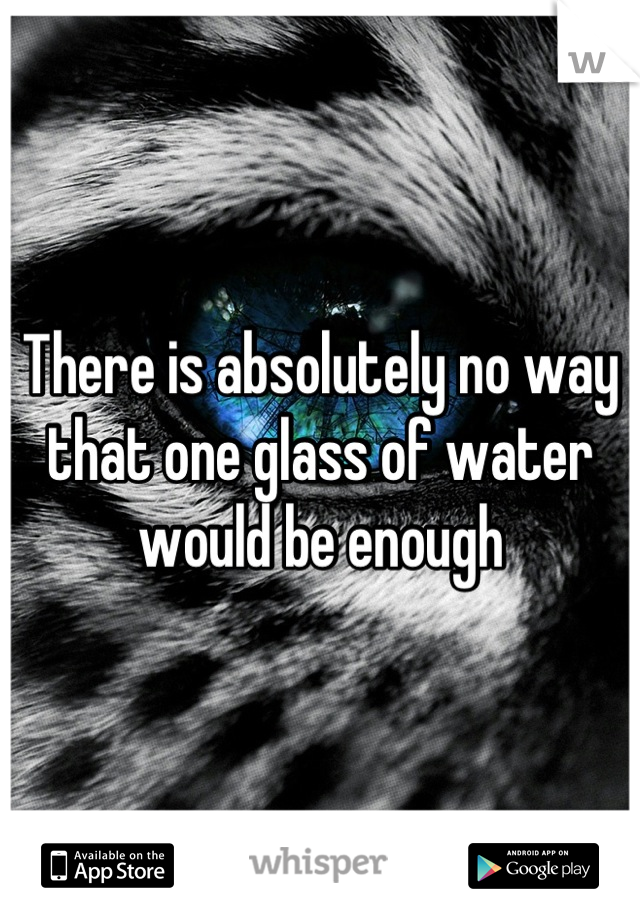 There is absolutely no way that one glass of water would be enough