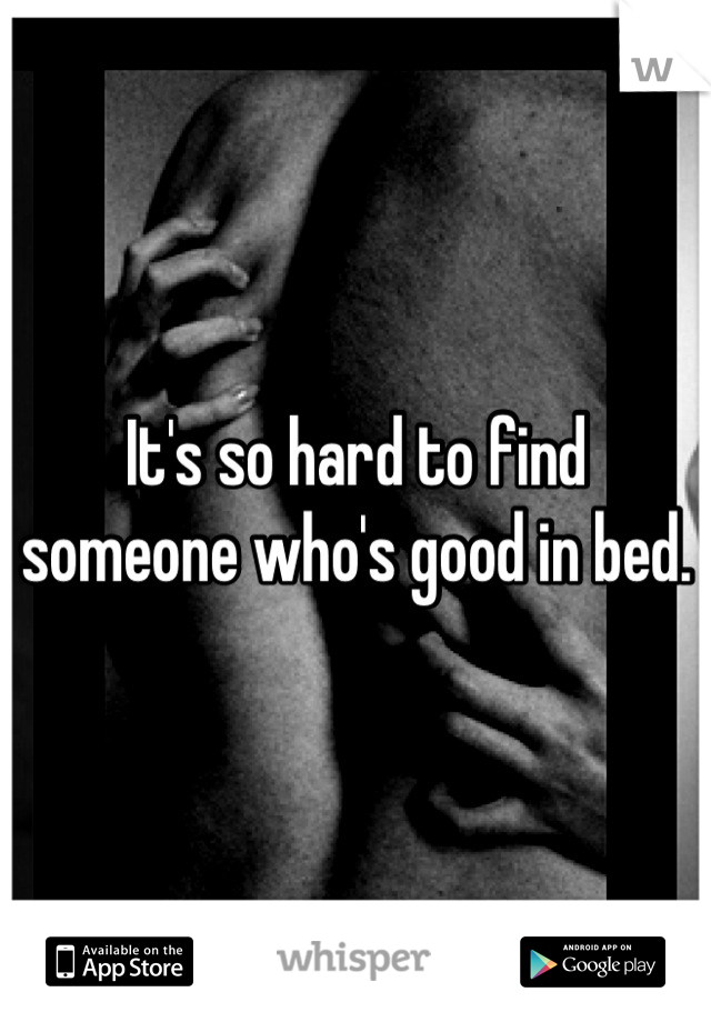 It's so hard to find someone who's good in bed.