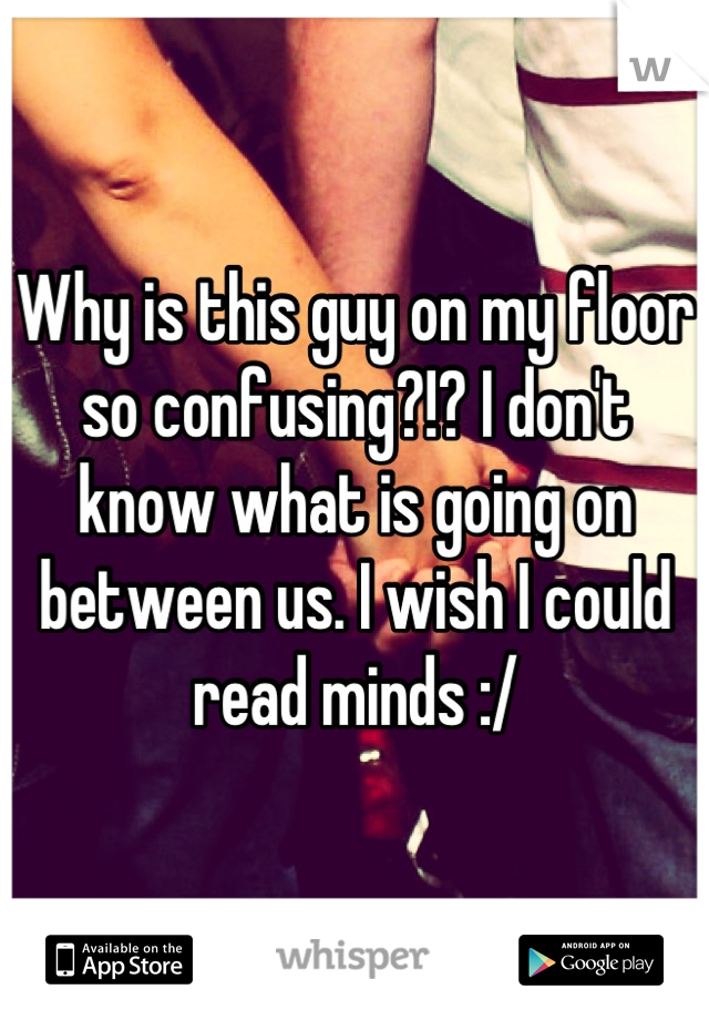 Why is this guy on my floor so confusing?!? I don't know what is going on between us. I wish I could read minds :/