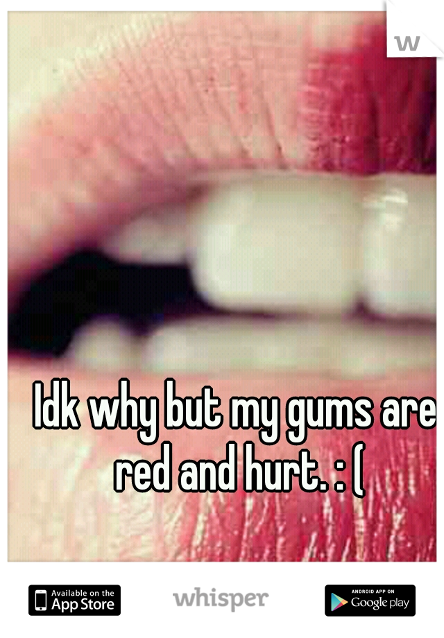 Idk why but my gums are red and hurt. : (