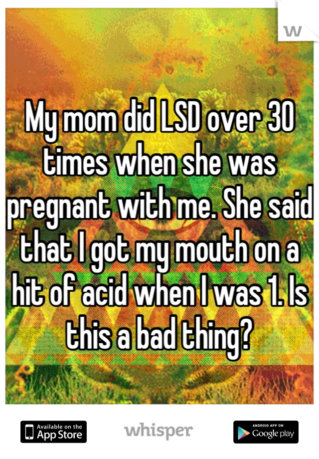 My mom did LSD over 30 times when she was pregnant with me. She said that I got my mouth on a hit of acid when I was 1. Is this a bad thing?