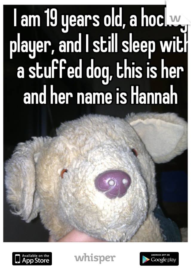 I am 19 years old, a hockey player, and I still sleep with a stuffed dog, this is her and her name is Hannah