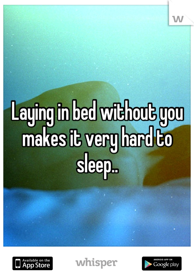 Laying in bed without you makes it very hard to sleep..